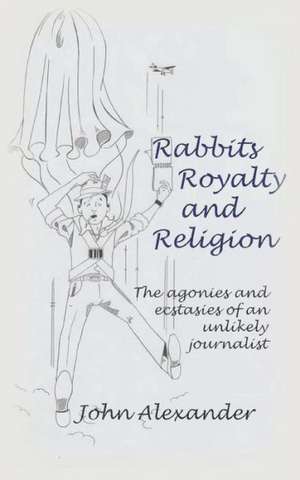 Rabbits, Royalty and Religion: The Agonies and Ecstasies of an Unlikely Journalist de John Alexander