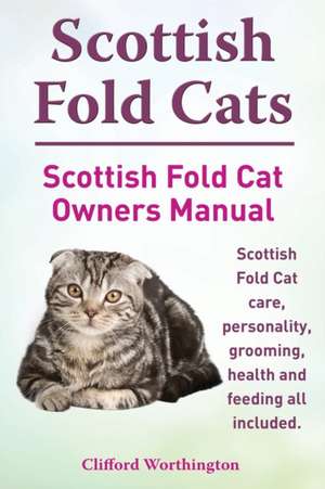 Scottish Fold Cats. Scottish Fold Cat Owners Manual. Scottish Fold Cat Care, Personality, Grooming, Health and Feeding All Included. de Clifford Worthington