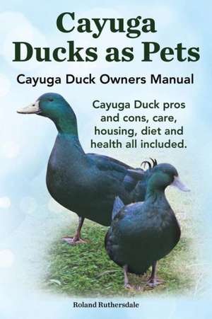 Cayuga Ducks as Pets. Cayuga Duck Owners Manual. Cayuga Duck Pros and Cons, Care, Housing, Diet and Health All Included. de Robert Ruthersdale