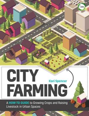 City Farming: A How-to Guide to Growing Crops and Raising Livestock in Urban Spaces de Kari Spencer