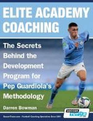 Elite Academy Coaching - The Secrets Behind the Development Program for Pep Guardiola's Methodology de Darren Bowman