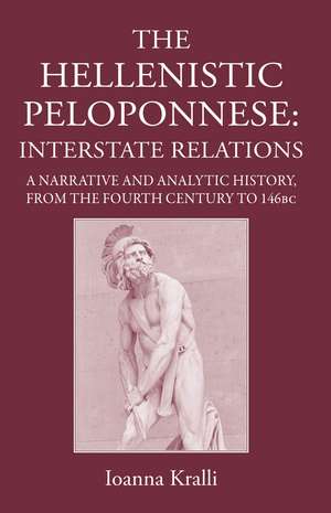 The Hellenistic Peloponnese: Interstate Relations: A Narrative and Analytic History, 371-146 BC de Ioanna Kralli