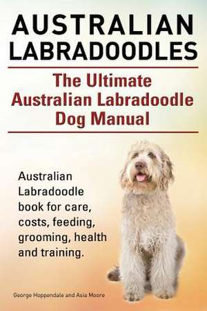 Australian Labradoodles. the Ultimate Australian Labradoodle Dog Manual. Australian Labradoodle Book for Care, Costs, Feeding, Grooming, Health and Tr de Geroge Hoppendale