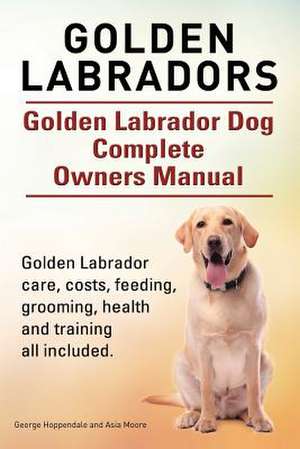 Golden Labradors. Golden Labrador Dog Complete Owners Manual. Golden Labrador Care, Costs, Feeding, Grooming, Health and Training All Included.