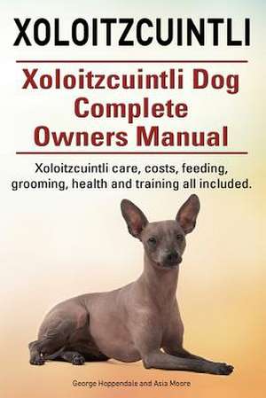 Xoloitzcuintli. Xoloitzcuintli Dog Complete Owners Manual. Xoloitzcuintli Care, Costs, Feeding, Grooming, Health and Training All Included.