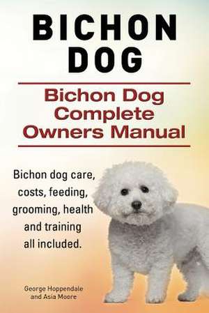 Bichon Dog. Bichon Dog Complete Owners Manual. Bichon Dog Care, Costs, Feeding, Grooming, Health and Training All Included. de George Hoppendale