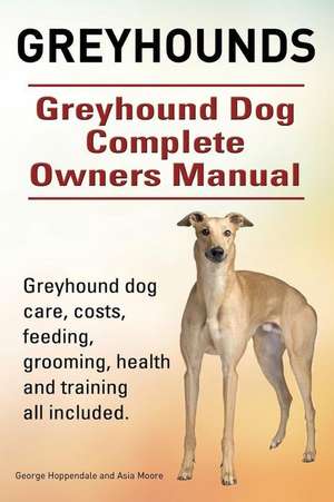 Greyhounds. Greyhound Dog Complete Owners Manual. Greyhound Dog Care, Costs, Feeding, Grooming, Health and Training All Included. de George Hoppendale