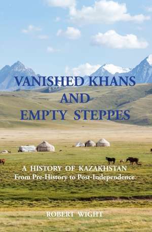 VANISHED KHANS AND EMPTY STEPPES A HISTORY OF KAZAKHSTAN From Pre-History to Post-Independence de Robert Wight