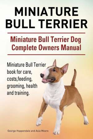 Miniature Bull Terrier. Miniature Bull Terrier Dog Complete Owners Manual. Miniature Bull Terrier book for care, costs, feeding, grooming, health and training. de George Hoppendale