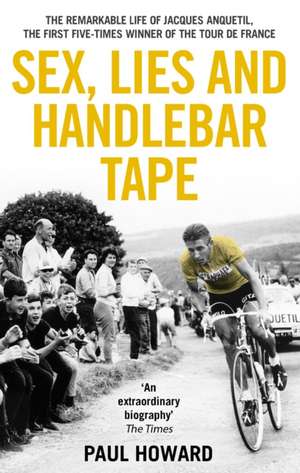 Sex, Lies and Handlebar Tape: The Remarkable Life of Jacques Anquetil, the First Five-Times Winner of the Tour de France de Paul Howard