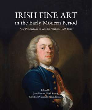 Irish Fine Art in the Early Modern Period: New Perspectives on Artistic Practice, 1620-1820 de Jane Fenlon