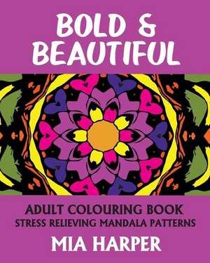 Bold & Beautiful: Adult Colouring Book, Stress Relieving Mandala Patterns de Mia Harper