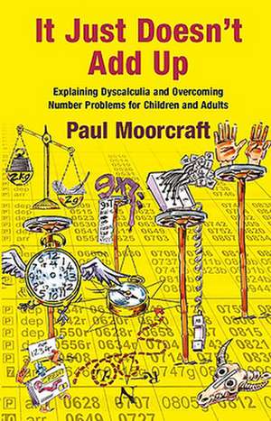 It Just Doesn't Add Up: Explaining Dyscalculia and Overcoming Number Problems for Children and Adults de Paul Moorcraft