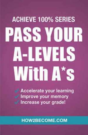 Pass Your A-Levels with A*s: Achieve 100% Series Revision/Study Guide de How2Become