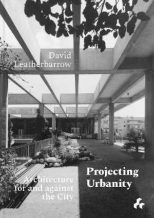 Projecting Urbanity: Architecture for and against the City de David Leatherbarrow