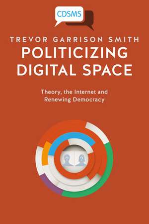 Politicizing Digital Space: Theory, the Internet, and Renewing Democracy de Trevor Garrison Smith