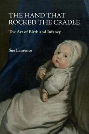 The Hand that Rocked the Cradle: The Art of Birth and Infancy de Sue Laurence