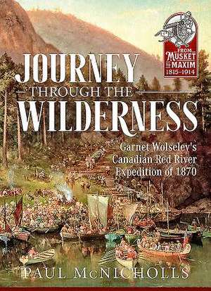 Journey Through the Wilderness: Garnet Wolseley's Canadian Red River Expedition of 1870 de Paul McNicholls