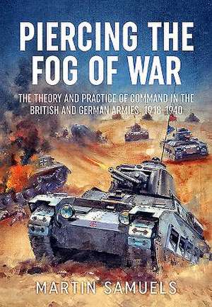 Piercing the Fog of War: The Theory and Practice of Command in the British and German Armies, 1918-1940 de Martin Samuels