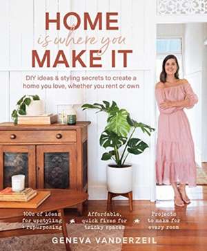 Home Is Where You Make It: DIY ideas and styling secrets to create a home you love - whether you rent or own de Geneva Vanderzeil