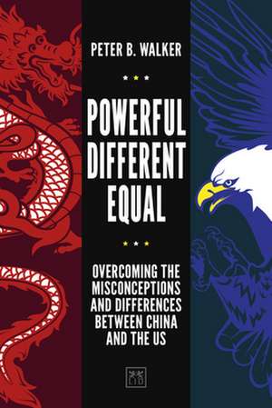 Powerful, Different, Equal: Overcoming the Misconceptions and Differences Between China and the Us de Peter B. Walker