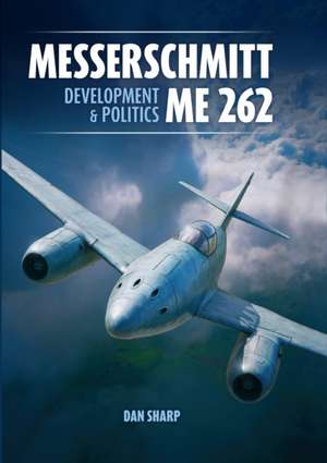 Messerschmitt Me 262: Development and Politics de Dan Sharp