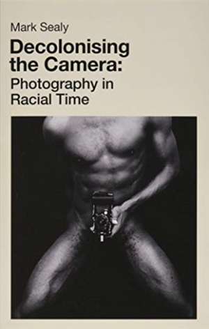 Decolonising the Camera: Photography in Racial Time de Mark Sealy