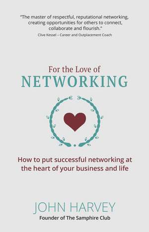 For The Love of Networking: How to put successful networking at the heart of your business and life de John Harvey