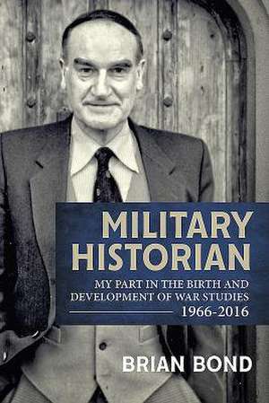 Military Historian: My Part in the Birth and Development of War Studies 1966-2016 de Brian Bond