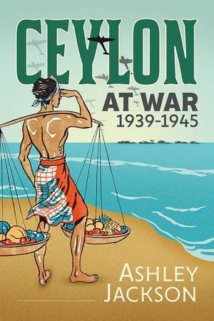 Ceylon at War, 1939-1945 de Ashley Jackson