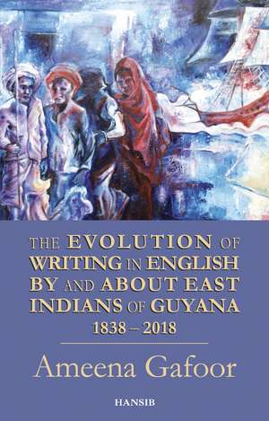 Evolution of Writing in English By and About East Indians of Guyana 1838-2018 de Ameena Gafoor