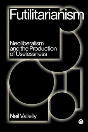 Futilitarianism: Neoliberalism and the Production of Uselessness de Neil Vallelly