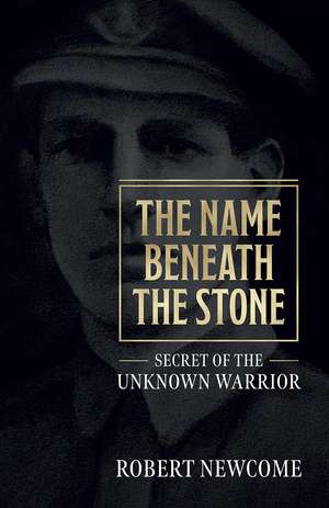 The Name Beneath the Stone: Secret of the Unknown Warrior de Robert Newcome