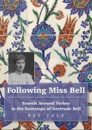 Following Miss Bell - Travels Around Turkey in the Footsteps of Gertrude Bell de Pat Yale