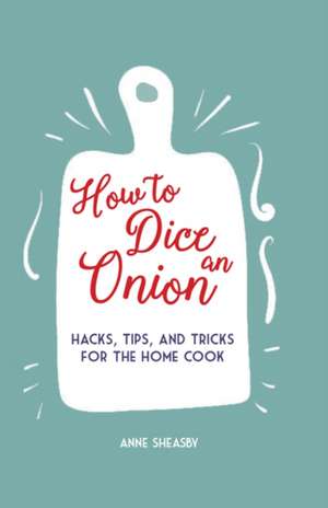 How to Dice an Onion: Hacks, tips, and tricks for the home cook de Anne Sheasby