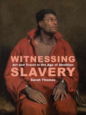 Witnessing Slavery: Art and Travel in the Age of Abolition de Sarah Thomas