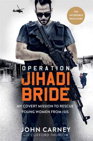 Operation Jihadi Bride: My Covert Mission to Rescue Young Women from ISIS de John Carney