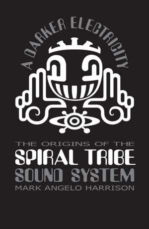 A Darker Electricity: The Origins of the Spiral Tribe Sound System de Mark Angelo Harrison