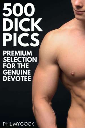 500 Dick Pics Premium Selection for the Genuine Devotee de Phil Mycock