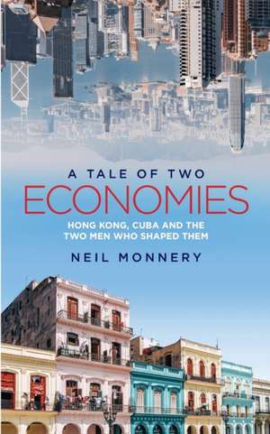 A Tale of Two Economies: Hong Kong, Cuba and the Two Men who Shaped Them de Neil Monnery