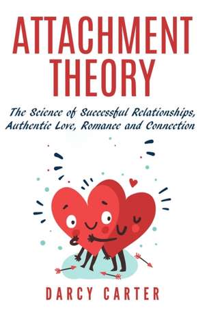 Attachment Theory, The Science of Successful Relationships, Authentic Love, Romance and Connection de Darcy Carter