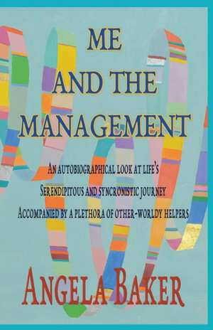 Me and the Management: An Autobiographical Look at Life's Serendipitous and Synchronistic Journey Accompanied by a Plethora of Other-Worldly de Baker Angela