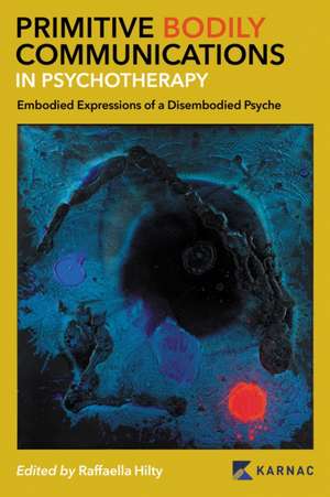 Primitive Bodily Communications in Psychotherapy: Embodied Expressions of a Disembodied Psyche de Raffaella Hilty