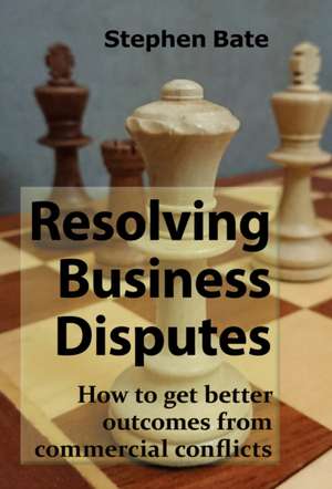 Resolving Business Disputes de Stephen Bate