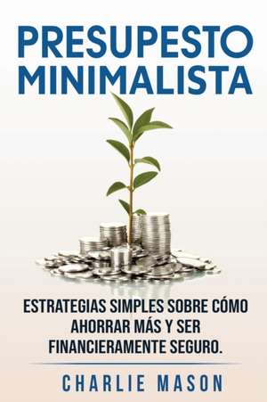 PRESUPESTO MINIMALISTA En Español/ MINIMALIST BUDGET In Spanish Estrategias simples sobre cómo ahorrar más y ser financieramente seguro de Charlie Mason