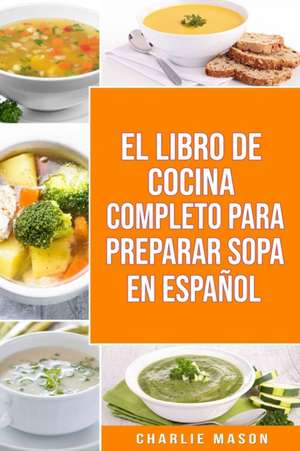 EL LIBRO DE COCINA COMPLETO PARA PREPARAR SOPA EN ESPAÑOL/ THE FULL KITCHEN BOOK TO PREPARE SOUP IN SPANISH de Charlie Mason