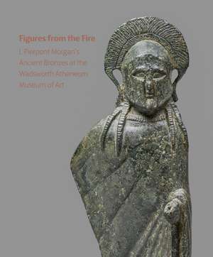 Figures from the Fire: J. Pierpont Morgan's Ancient Bronzes at the Wadsworth Atheneum Museum of Art de Lisa Brody