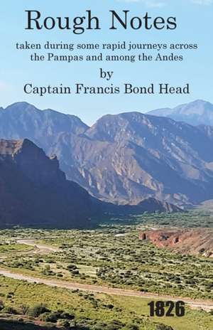 Rough Notes Taken During Some Rapid Journeys Across the Pampas and Among the Andes de Captain Francis Bond Head