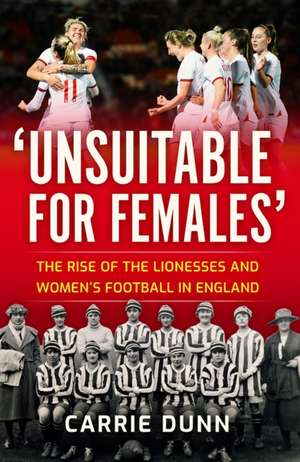 'Unsuitable for Females': The Rise of the Lionesses and Women's Football in England de Carrie Dunn