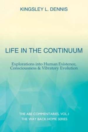 Life in the Continuum: Explorations into Human Existence, Consciousness & Vibratory Evolution de Kingsley L. Dennis